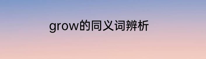 grow的同义词辨析