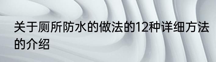 关于厕所防水的做法的12种详细方法的介绍