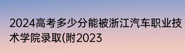 2024高考多少分能被浙江汽车职业技术学院录取(附2023
