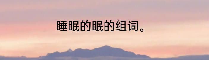 睡眠的眠的组词。