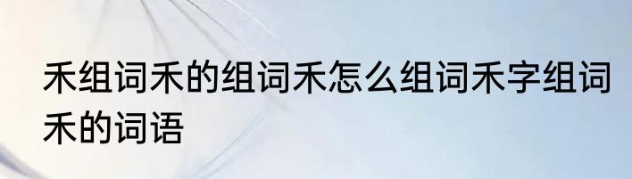 禾组词禾的组词禾怎么组词禾字组词禾的词语