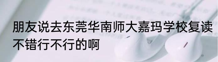 朋友说去东莞华南师大嘉玛学校复读不错行不行的啊