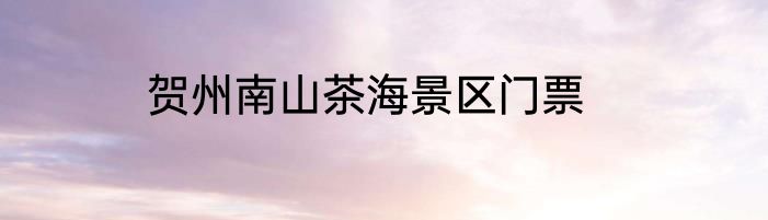 贺州南山茶海景区门票