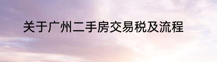关于广州二手房交易税及流程