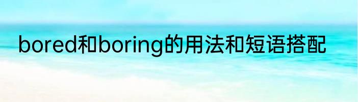 bored和boring的用法和短语搭配