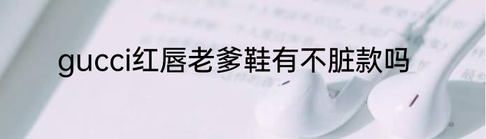 gucci红唇老爹鞋有不脏款吗
