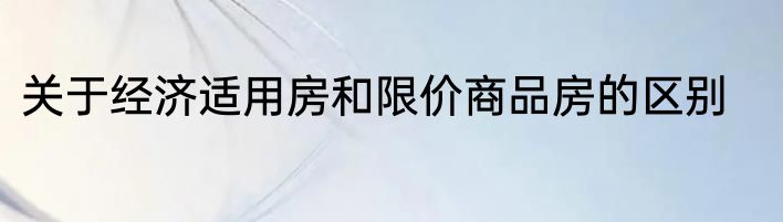 关于经济适用房和限价商品房的区别