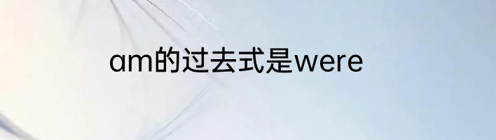 am的过去式是were