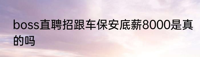 boss直聘招跟车保安底薪8000是真的吗
