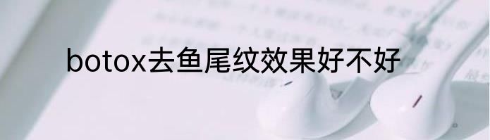 botox去鱼尾纹效果好不好