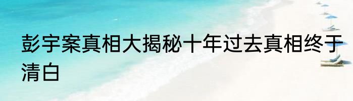 彭宇案真相大揭秘十年过去真相终于清白
