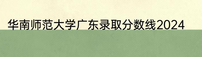 华南师范大学广东录取分数线2024