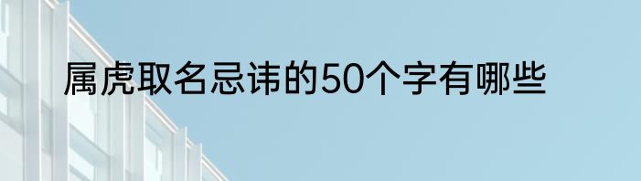 属虎取名忌讳的50个字有哪些