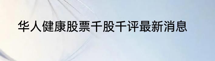 华人健康股票千股千评最新消息