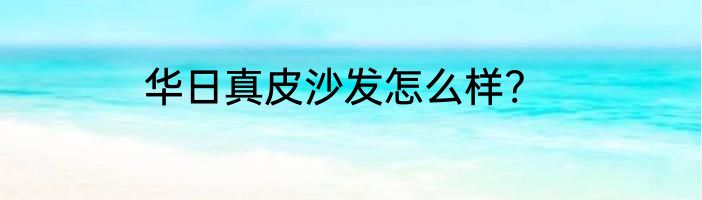 华日真皮沙发怎么样?
