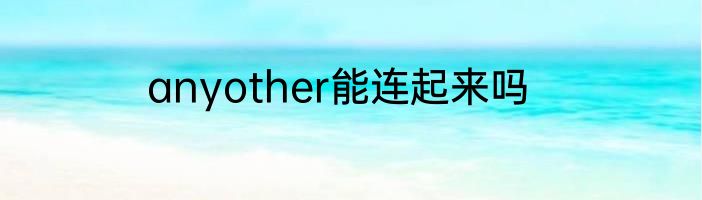 anyother能连起来吗