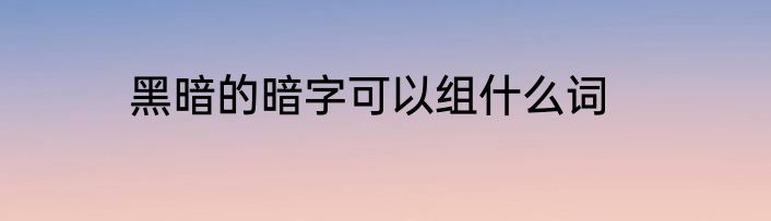 黑暗的暗字可以组什么词