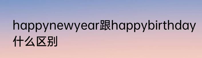 happynewyear跟happybirthday什么区别