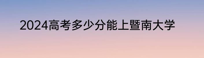 2024高考多少分能上暨南大学
