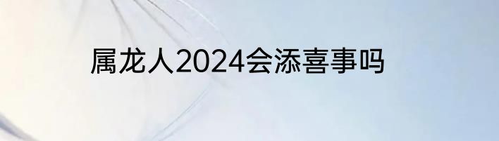 属龙人2024会添喜事吗