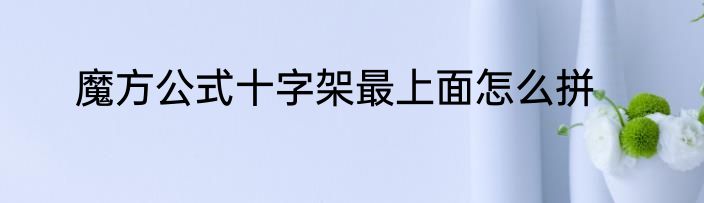魔方公式十字架最上面怎么拼
