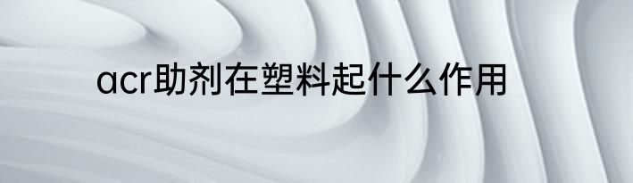 acr助剂在塑料起什么作用