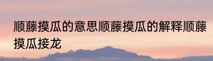 顺藤摸瓜的意思顺藤摸瓜的解释顺藤摸瓜接龙