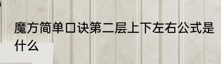 魔方简单口诀第二层上下左右公式是什么