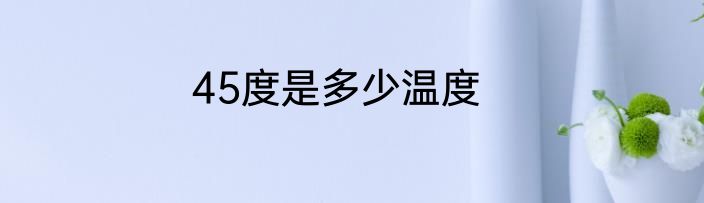45度是多少温度