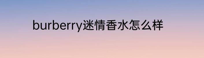 burberry迷情香水怎么样