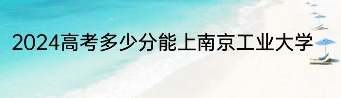2024高考多少分能上南京工业大学