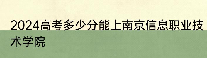2024高考多少分能上南京信息职业技术学院