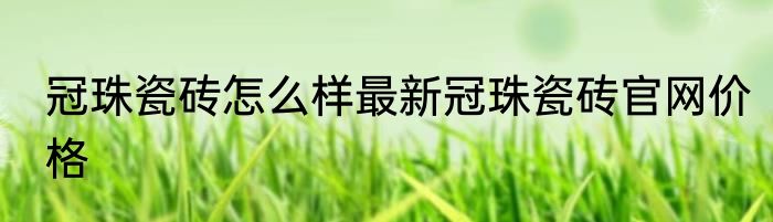 冠珠瓷砖怎么样最新冠珠瓷砖官网价格