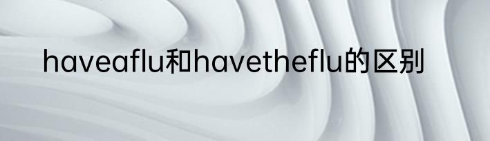 haveaflu和havetheflu的区别
