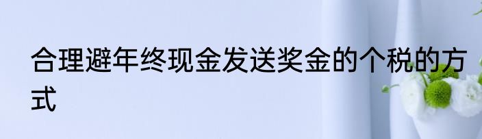 合理避年终现金发送奖金的个税的方式
