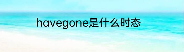 havegone是什么时态