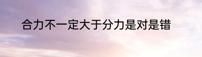 合力不一定大于分力是对是错