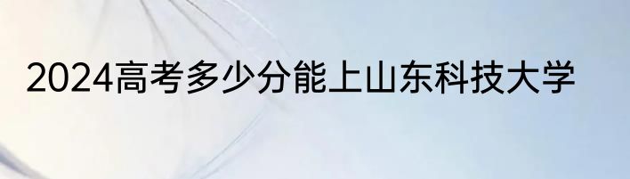 2024高考多少分能上山东科技大学