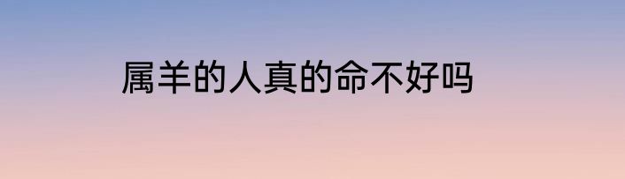 属羊的人真的命不好吗