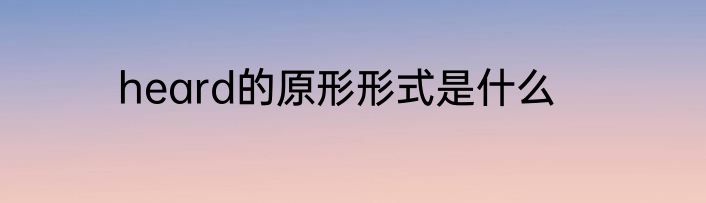 heard的原形形式是什么