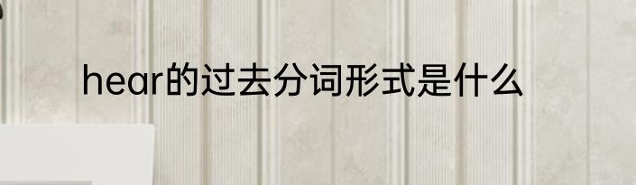 hear的过去分词形式是什么