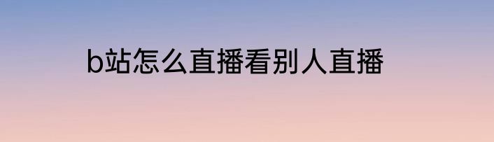 b站怎么直播看别人直播