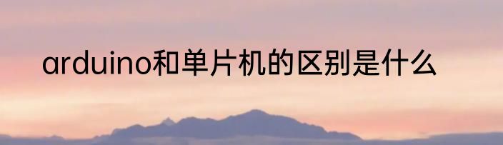 arduino和单片机的区别是什么