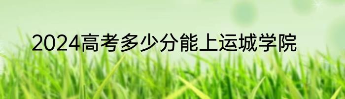 2024高考多少分能上运城学院