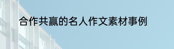 合作共赢的名人作文素材事例