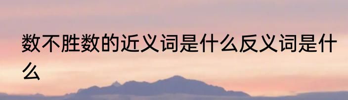 数不胜数的近义词是什么反义词是什么