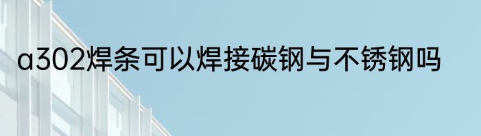 a302焊条可以焊接碳钢与不锈钢吗
