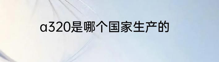 a320是哪个国家生产的