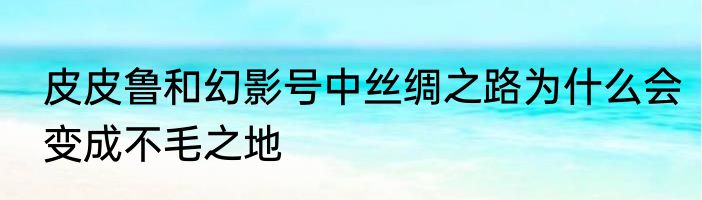 皮皮鲁和幻影号中丝绸之路为什么会变成不毛之地