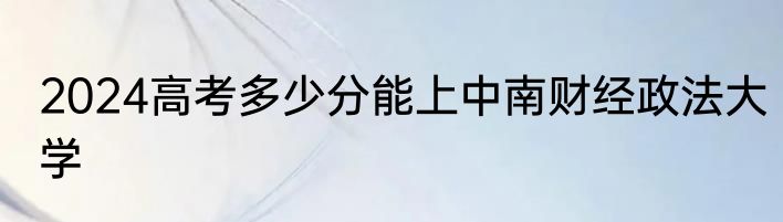 2024高考多少分能上中南财经政法大学